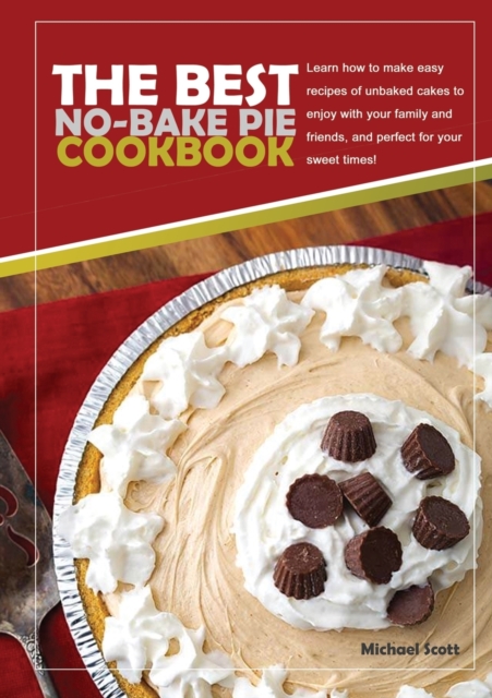The Best No-Bake Pie Cookbook : Learn How to Make Easy Recipes of Unbaked Cakes to Enjoy with Your Family and Friends, and Perfect for Your Sweet Times, Paperback / softback Book