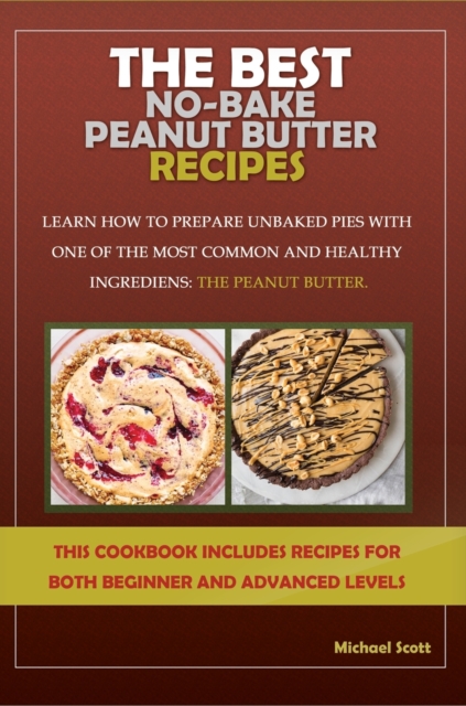 The Best No-Bake Peanut Butter Recipes : Learn How to Prepare Unbaked Pies with One of the Most Common and Healthy Ingredients: The Peanut Butter, Hardback Book