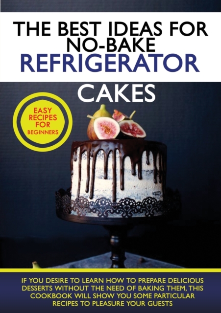 The Best Ideas for No-Bake Refrigerator Cakes : If You Desire to Learn How to Prepare Delicious Desserts Without the Need of Baking Them, This Cookbook Will Show You Some Particular Recipes to Pleasur, Paperback / softback Book