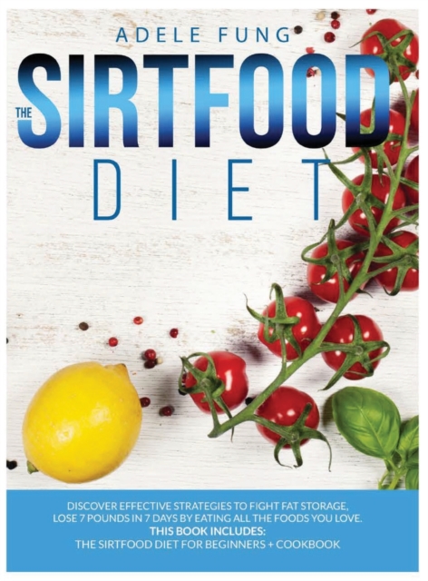 The Sirtfood Diet : Discover Effective Strategies to Fight Fat Storage, Lose 7 Pounds in 7 Days by Eating all The Foods You Love. This Book Includes: The Sirtfood Diet for Beginners + Cookbook., Hardback Book