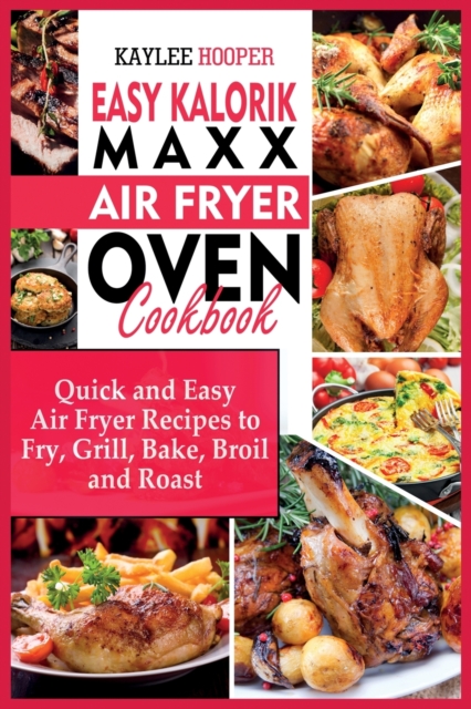 Easy Kalorik Maxx Air Fryer Oven Cookbook : Quick and Easy Air Fryer Recipes to Fry, Grill, Bake, Broil and Roast, Paperback / softback Book
