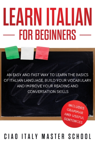 Learn Italian for Beginners : An Easy and Fast Way To Learn The Basics of Italian Language, Build Your Vocabulary and Improve Your Reading and Conversation Skills, Hardback Book
