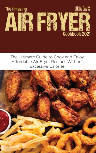 The Amazing Air Fryer Cookbook 2021 : The Ultimate Guide to Cook and Enjoy Affordable Air Fryer Recipes Without Excessive Calories, Hardback Book