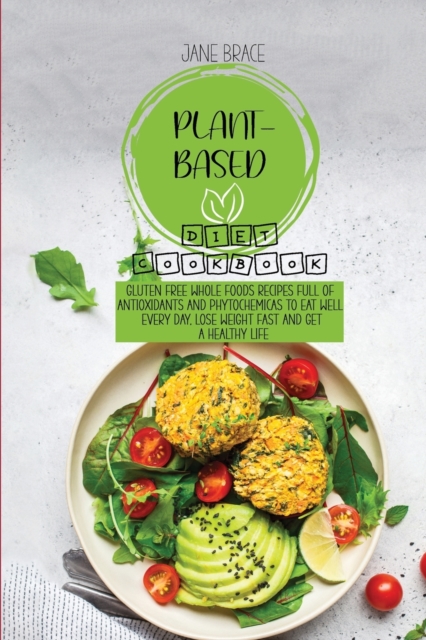 Plant-Based Diet Cookbook : Gluten Free Whole Foods Recipes full of Antioxidants and Phytochemicals to Eat Well Every Day, Lose Weight Fast and Get A Healthy Life, Paperback / softback Book