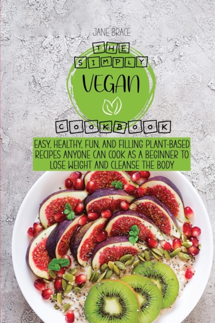 The Simply Vegan Cookbook : Easy, Healthy, Fun, and Filling Plant-Based Recipes Anyone Can Cook as a Beginner to Lose Weight and Cleanse the Body, Paperback / softback Book