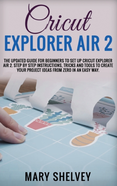 Cricut Explorer Air 2 : The Updated Guide For Beginners To Set Up Cricut Explorer Air 2. Step By Step Instructions, Tricks And Tools To Create Your Project Ideas From Zero In An Easy Way., Hardback Book