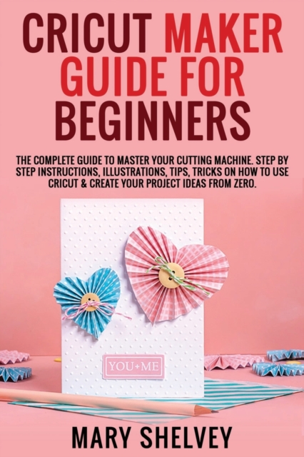 Cricut Maker Guide for Beginners : The Complete Guide To Master Your Cutting Machine. Step By Step Instructions, Illustrations, Tips, Tricks On How To Use Cricut & Create Your Project Ideas From Zero., Paperback / softback Book
