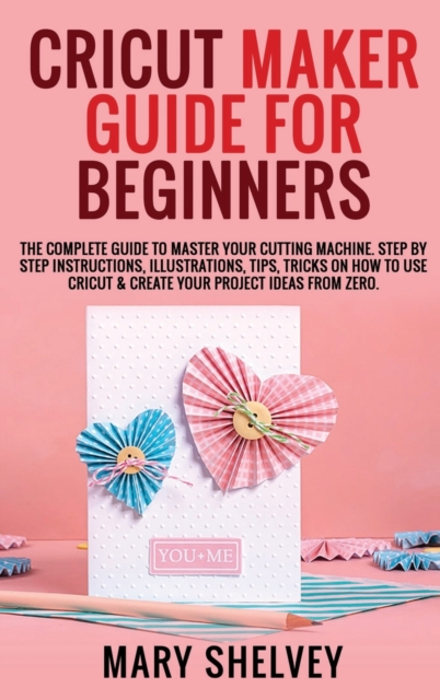 Cricut Maker Guide for Beginners : The Complete Guide To Master Your Cutting Machine. Step By Step Instructions, Illustrations, Tips, Tricks On How To Use Cricut & Create Your Project Ideas From Zero., Hardback Book