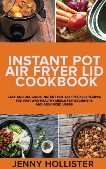 Instant Pot Air Fryer Lid Cookbook : Easy and Delicious Instant Pot Air Fryer Lid Recipes for Fast and Healthy Meals for beginners and advanced users, Hardback Book