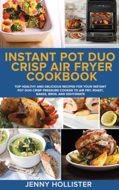 Instant Pot Duo Crisp Air Fryer Cookbook : Top Healthy and Delicious Recipes for Your Instant Pot Duo Crisp Pressure Cooker to Air Fry, Roast, Bakes, Broil and Dehydrate, Hardback Book