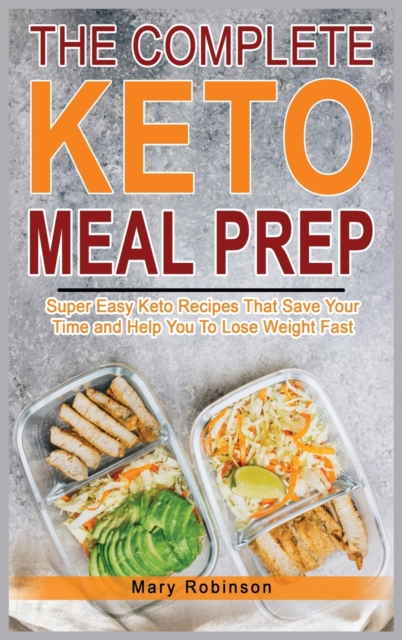 The Complete Keto Meal Prep : Super Easy Keto Recipes That Save Your Time and Help You To Lose Weight Fast, Hardback Book