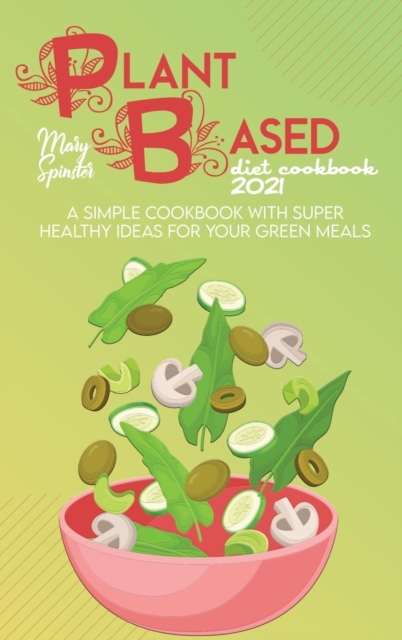 Plant Based Diet Cookbook 2021 : A Simple Cookbook With Super Healthy Ideas For Your Green Meals, Hardback Book