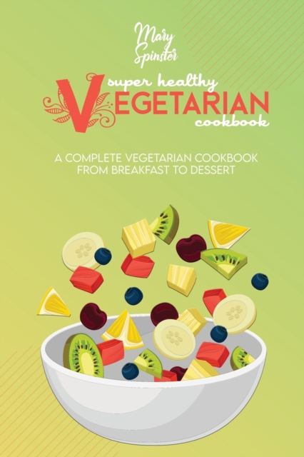Super Healthy Vegetarian Cookbook : A Complete Vegetarian Cookbook - From Breakfast to Dessert, Paperback / softback Book