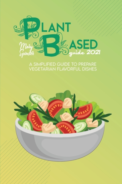 Plant Based Guide 2021 : A Simplified Guide To Prepare Vegetarian Flavorful Dishes, Paperback / softback Book