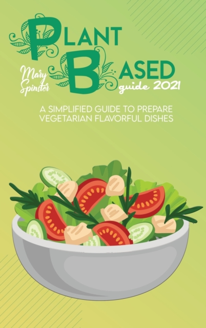 Plant Based Guide 2021 : A Simplified Guide To Prepare Vegetarian Flavorful Dishes, Hardback Book