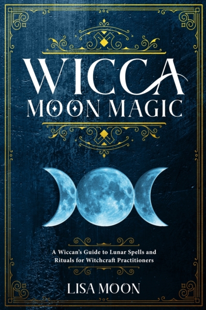 Wicca Moon Magic : A Wiccan's Guide to Lunar Spells and Rituals for Witchcraft Practitioners, Paperback / softback Book