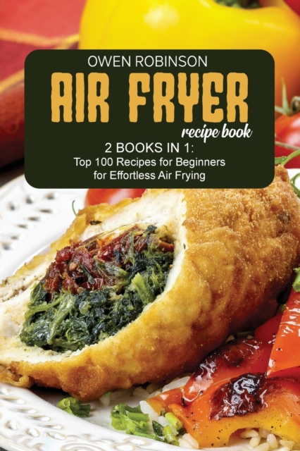 Air Fryer Recipe Book : 2 Books in 1: Top 100 Recipes for Beginners for Effortless Air Frying, Paperback / softback Book