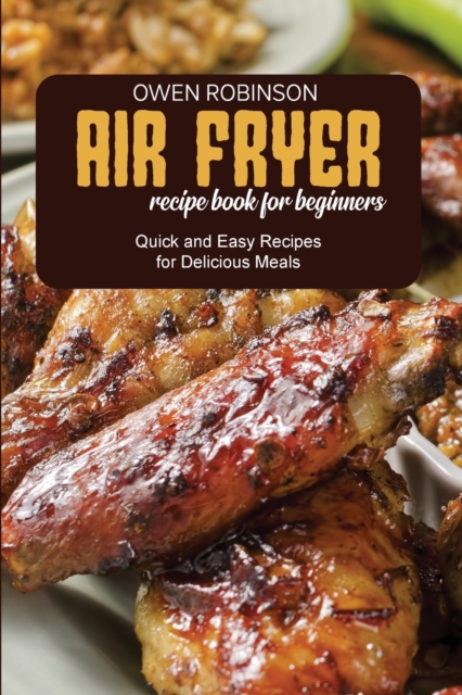 Air Fryer Recipe Book for Beginners : Quick and Easy Recipes for Delicious Meals, Paperback / softback Book