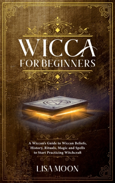 Wicca for Beginners : A Wiccan's Guide to Wiccan Beliefs, History, Rituals, Magic and Spells to Start Practicing Witchcraft, Hardback Book