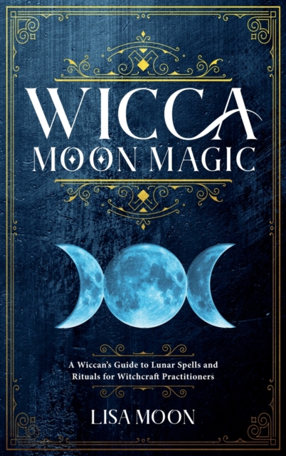 Wicca Moon Magic : A Wiccan's Guide to Lunar Spells and Rituals for Witchcraft Practitioners, Hardback Book