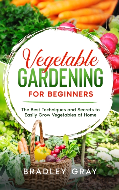Vegetable Gardening for Beginners : The Best Techniques and Secrets to Easily Grow Vegetables at Home, Hardback Book