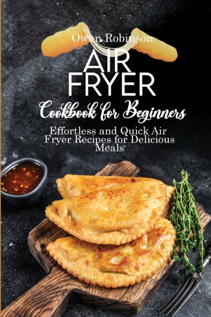 Air Fryer Recipe Book for Beginners : Effortless and Quick Air Fryer Recipes for Delicious Meals, Paperback / softback Book