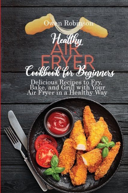 Healthy Air Fryer Cookbook for Beginners : Delicious Recipes to Fry, Bake, and Grill with with Your Air Fryer in a Healthy Way, Paperback / softback Book