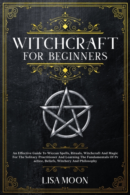 Witchcraft For Beginners : An Effective Guide To Wiccan Spells, Rituals, Witchcraft And Magic For The Solitary Practitioner And Learning The Fundamentals Of Practice, Beliefs, Witchery And Philosophy, Paperback / softback Book