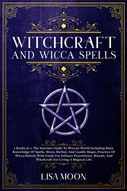 Witchcraft And Wicca Spells : The Succinct Guide To Wiccan World Including Basic Knowledge Of Spells, Moon, Herbal, And Candle Magic, Practice Of Wicca Beliefs Wit h Guide For Solitary Practitioner, R, Paperback / softback Book