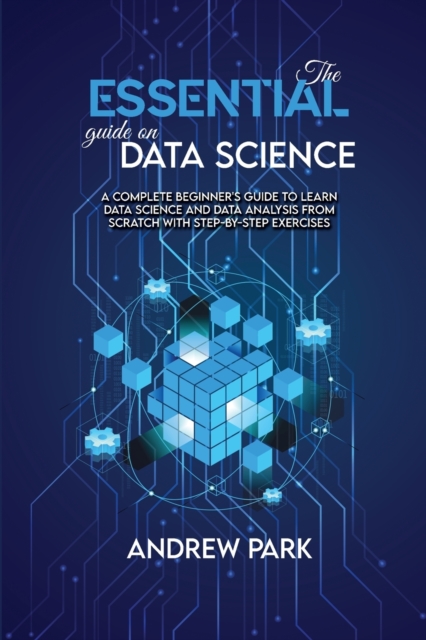 The Essential Guide on Data Science : A Complete Beginner's Guide to Learn Data Science and Data Analysis from Scratch with Step-by-Step Exercises, Paperback / softback Book