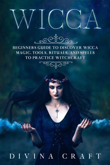 Wicca : Complete Beginners Guide to Discover Wicca Magic. Tools, Rituals and Spells to Practice Witchcraft, Paperback / softback Book