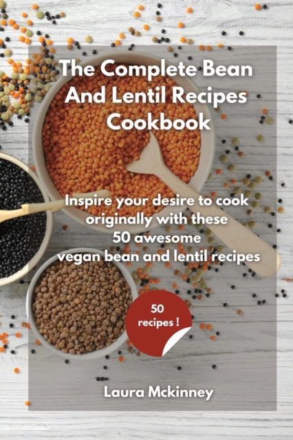 The Complete Bean and Lentil Recipes Cookbook : Inspire your desire to cook originally, with these 50 awesome vegan bean and lentil recipes, Paperback / softback Book