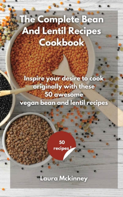 The Complete Bean and Lentil Recipes Cookbook : Inspire your desire to cook originally, with these 50 awesome vegan bean and lentil recipes, Hardback Book
