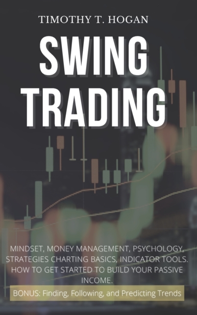 Swing Trading : Mindset, Money Management, Psychology, Strategies Charting Basics, Indicator Tools. How to get started to Build Your Passive Income., Hardback Book