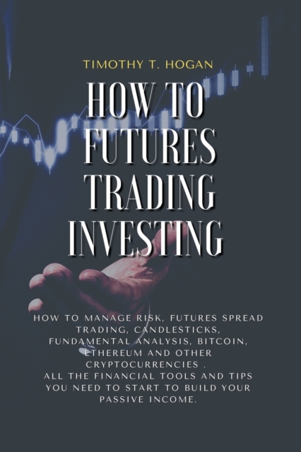 How to Futures Trading Investing : How to Manage Risk, FUTURES SPREAD TRADING, CANDLESTICKS, FUNDAMENTAL ANALYSIS, BITCOIN, ETHEREUM AND OTHER CRYPTOCURRENCIES . All the Financial Tools and Tips You N, Paperback / softback Book