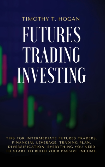 Futures Trading Investing : Tips For Intermediate Futures Traders, Financial Leverage, Trading Plan, Diversification. Everything You Need to Start to Build Your Passive Income., Hardback Book