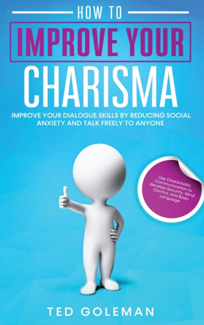 How to Improve your charisma : Improve your dialogue skills by reducing Social Anxiety and talk freely to anyone. Use Charismatic Communication to develop Security, Mind Control, and Body Language., Hardback Book
