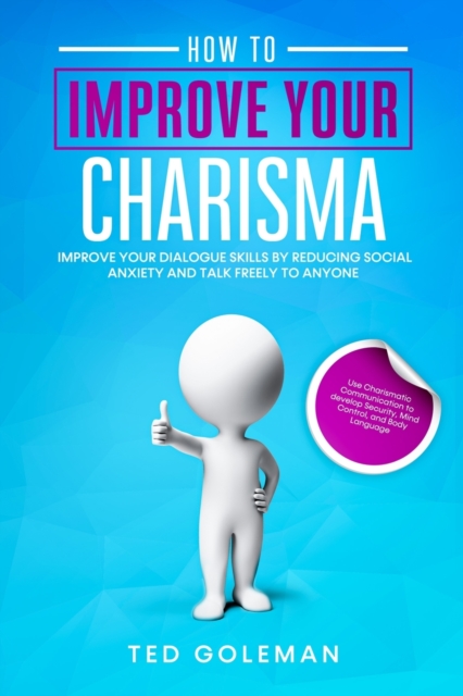 How to Improve your charisma - Improve your dialogue skills by reducing Social Anxiety and talk freely to anyone : Use Charismatic Communication to develop Security, Mind Control, and Body Language, Paperback / softback Book