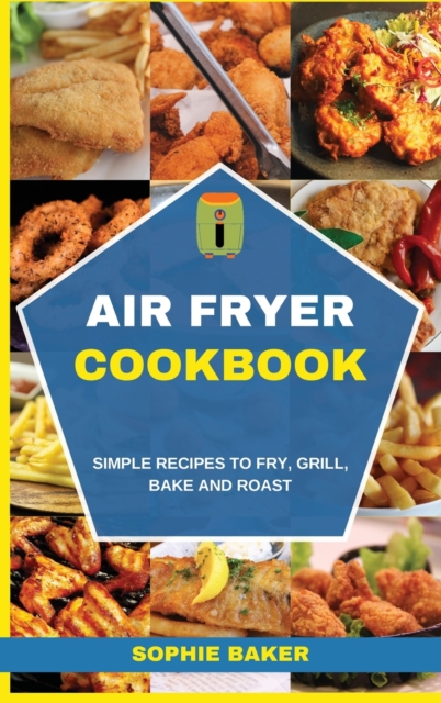 Air Fryer Cookbook : Simple Recipes to Fry, Grill, Bake and Roast, Hardback Book