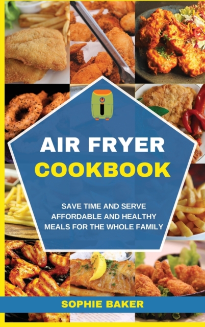 Air Fryer Cookbook : Save Time and Serve Affordable and Healthy Meals for the Whole Family, Hardback Book