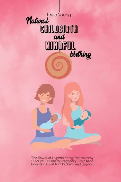 Natural Childbirth and Mindful Birthing : The Power of Hypnobirthing: Reasons why it's for you, Guide to Pregnancy. Train Mind, Body and Heart for Childbirth and Beyond., Paperback / softback Book