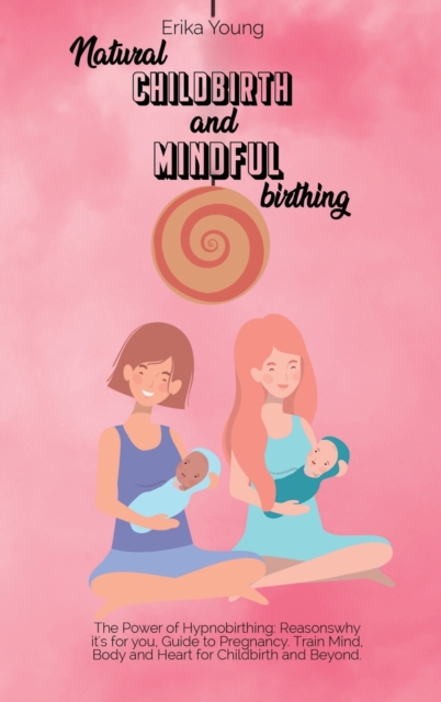 Natural Childbirth and Mindful Birthing : The Power of Hypnobirthing: Reasons why it's for you, Guide to Pregnancy. Train Mind, Body and Heart for Childbirth and Beyond., Hardback Book