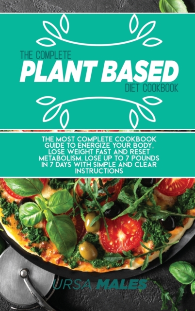The Complete Plant Based Diet Cookbook : The Most complete cookbook guide to energize your body, lose weight fast and reset metabolism. Lose up to 7 pounds in 7 days with simple and clear instructions, Hardback Book