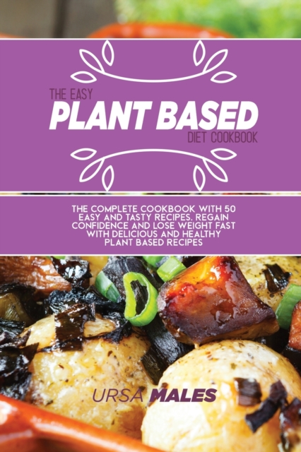 The Easy Plant Based Diet Cookbook : The complete Cookbook with 50 easy and tasty recipes. Regain confidence and lose weight fast with delicious and healthy plant based recipes., Paperback / softback Book