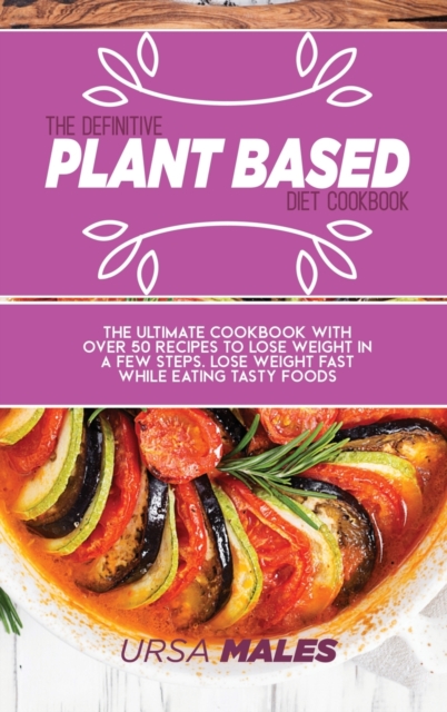 The Definitive Plant Based Diet Cookbook : The ultimate cookbook with over 50 recipes to lose weight in a few steps. Lose weight fast while eating tasty foods., Hardback Book