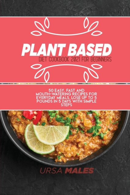Plant Based Diet Cookbook 2021 For Beginners : 50 easy, fast and mouth-watering recipes for everyday meals. Lose up to 5 pounds in 5 days with simple steps., Paperback / softback Book
