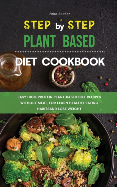 The Step-by-Step Plant Based Diet Cookbook : Easy High-Protein Plant-Based Diet Recipes without Meat, for Learn Healthy Eating Habits and Lose Weight, Hardback Book