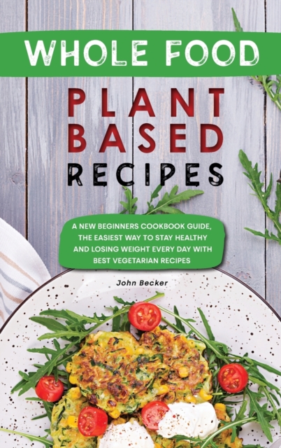 Whole Food Plant Based Recipes : A New Beginners Cookbook Guide, the Easiest Way to Stay Healthy and Losing Weight Every Day with Best Vegetarian Recipes, Hardback Book