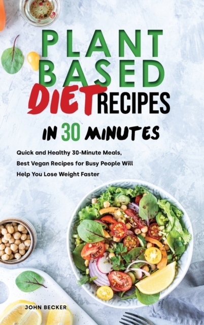 Plant Based Diet Recipes in 30 Minutes : Quick and Healthy 30-Minute Meals, Best Vegan Recipes for Busy People Will Help You Lose Weight Faster, Hardback Book