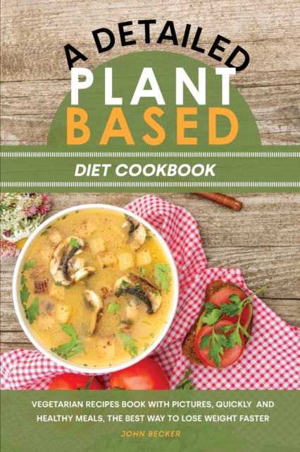 A Detailed Plant Based Diet Cookbook : Vegetarian Recipes Book with Pictures, Quickly and Healthy Meals, the Best Way to Lose Weight Faster, Paperback / softback Book